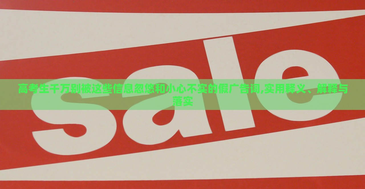 高考生千萬(wàn)別被這些信息忽悠和小心不實(shí)的假?gòu)V告詞,實(shí)用釋義、解釋與落實(shí)