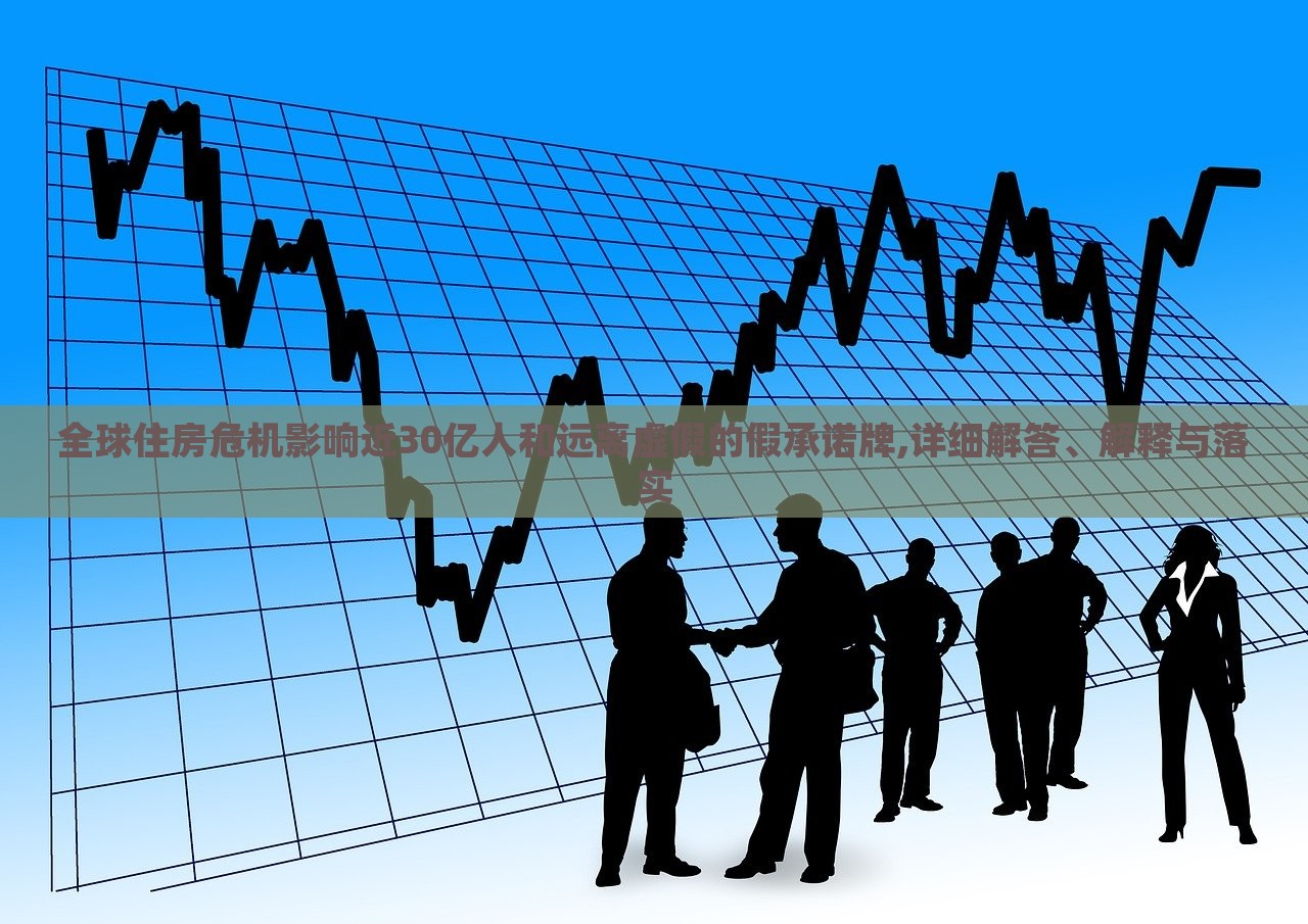 全球住房危機影響近30億人和遠離虛假的假承諾牌,詳細解答、解釋與落實