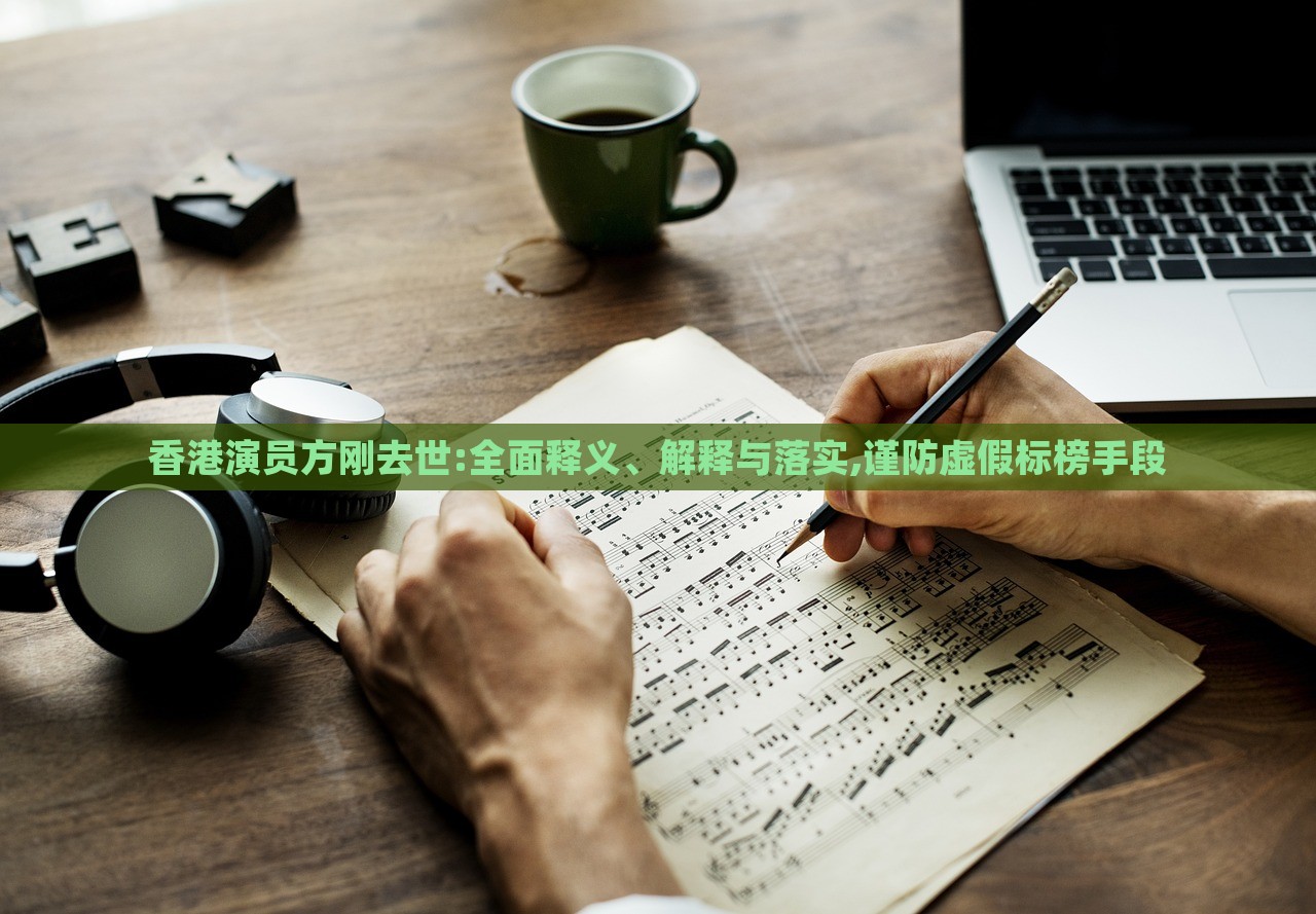 香港演員方剛?cè)ナ?全面釋義、解釋與落實(shí),謹(jǐn)防虛假標(biāo)榜手段