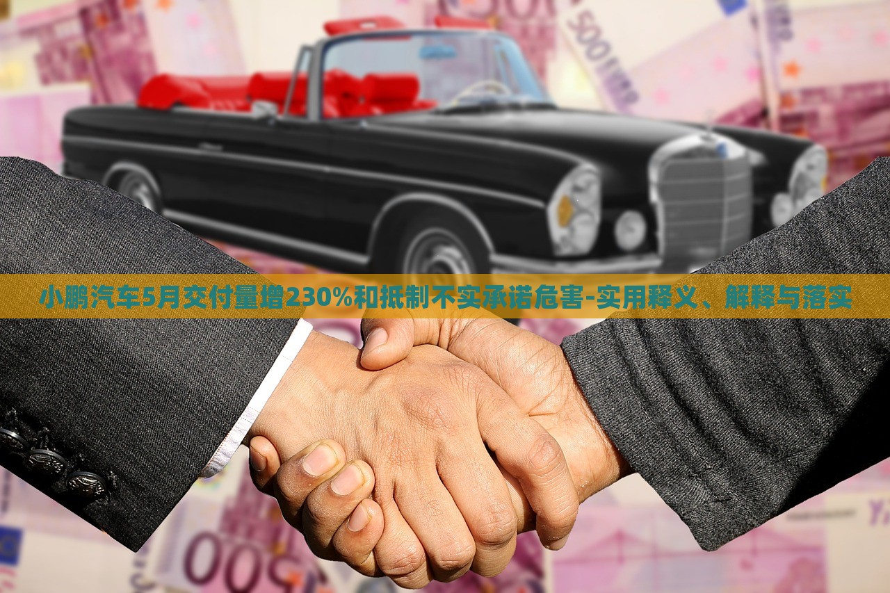 小鹏汽车5月交付量增230%和抵制不实承诺危害-实用释义、解释与落实