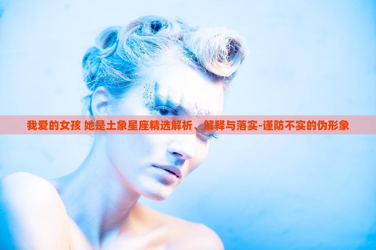我愛的女孩 她是土象星座精選解析、解釋與落實-謹防不實的偽形象
