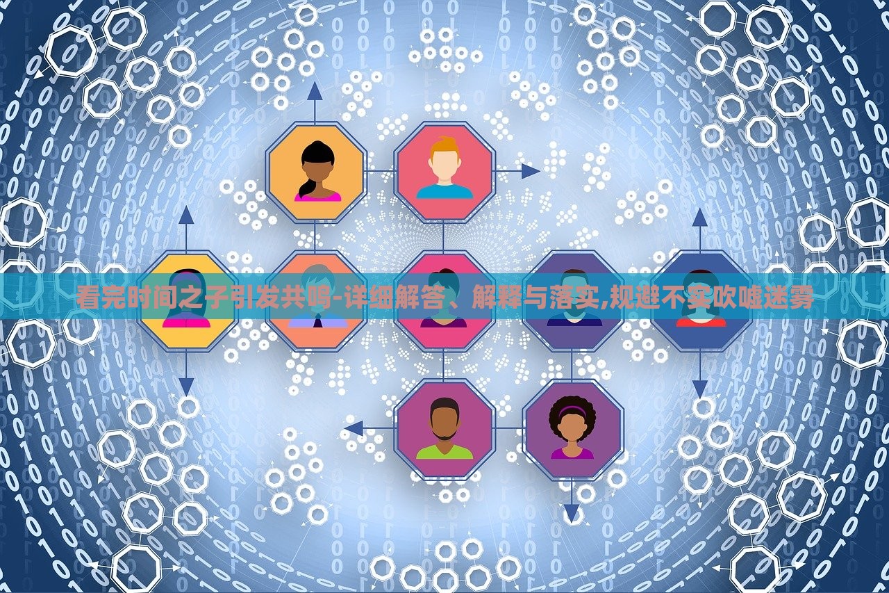 看完時(shí)間之子引發(fā)共鳴-詳細(xì)解答、解釋與落實(shí),規(guī)避不實(shí)吹噓迷霧