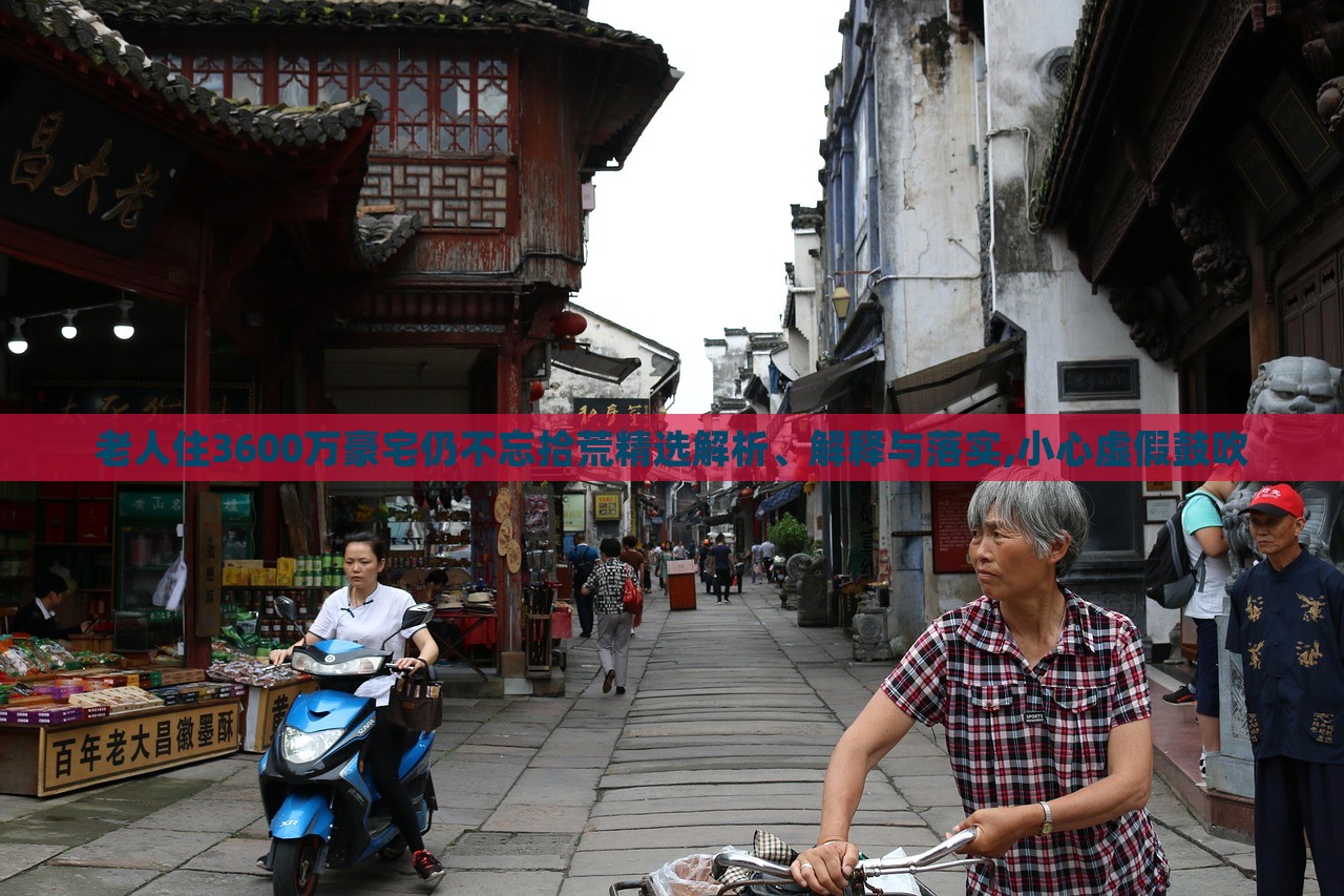 老人住3600萬(wàn)豪宅仍不忘拾荒精選解析、解釋與落實(shí),小心虛假鼓吹