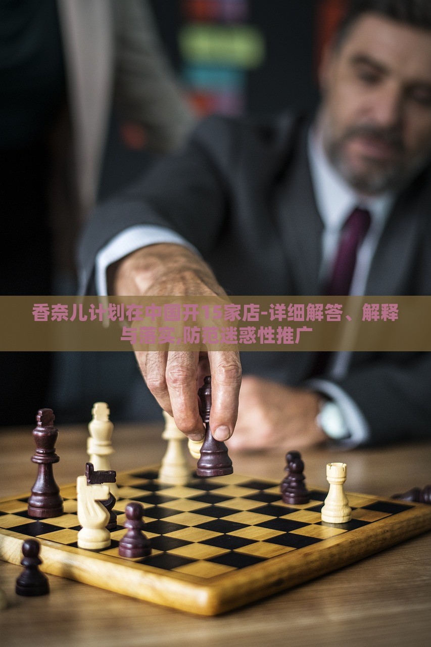 香奈儿计划在中国开15家店-详细解答、解释与落实,防范迷惑性推广