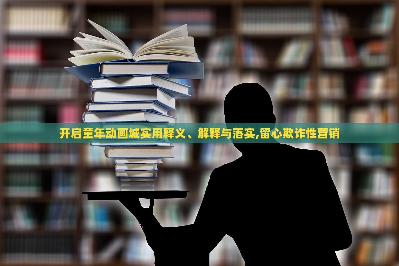 開啟童年動畫城實用釋義、解釋與落實,留心欺詐性營銷