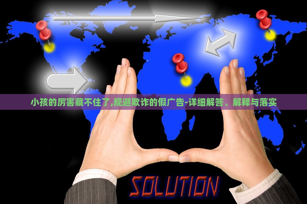 小孩的厲害藏不住了,規(guī)避欺詐的假廣告-詳細解答、解釋與落實
