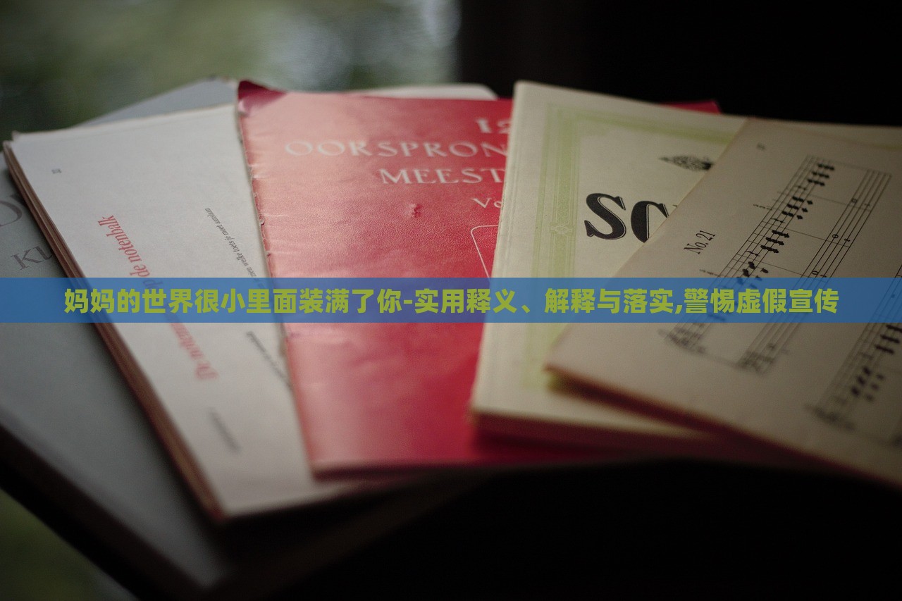 媽媽的世界很小里面裝滿了你-實(shí)用釋義、解釋與落實(shí),警惕虛假宣傳