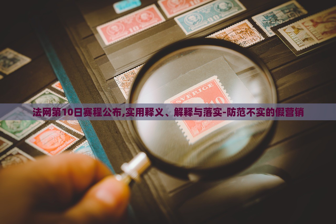 法網(wǎng)第10日賽程公布,實(shí)用釋義、解釋與落實(shí)-防范不實(shí)的假營(yíng)銷
