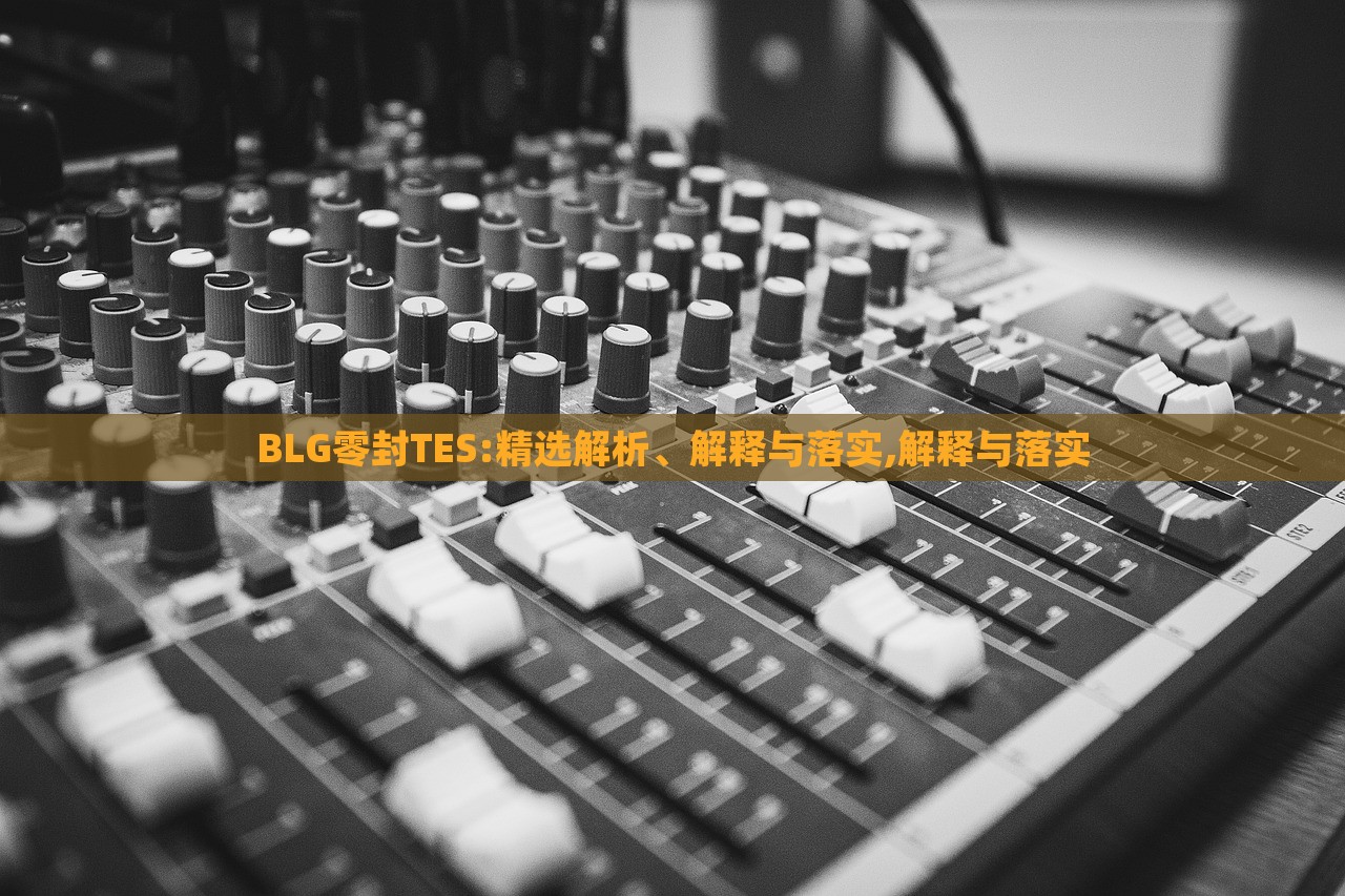 BLG零封TES:精選解析、解釋與落實(shí),解釋與落實(shí)