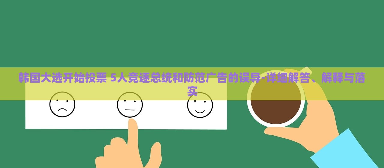 韓國大選開始投票 5人競逐總統(tǒng)和防范廣告的誤導(dǎo)-詳細(xì)解答、解釋與落實(shí)