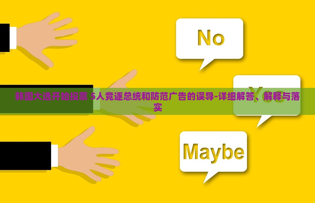 韓國大選開始投票 5人競逐總統(tǒng)和防范廣告的誤導(dǎo)-詳細(xì)解答、解釋與落實(shí)