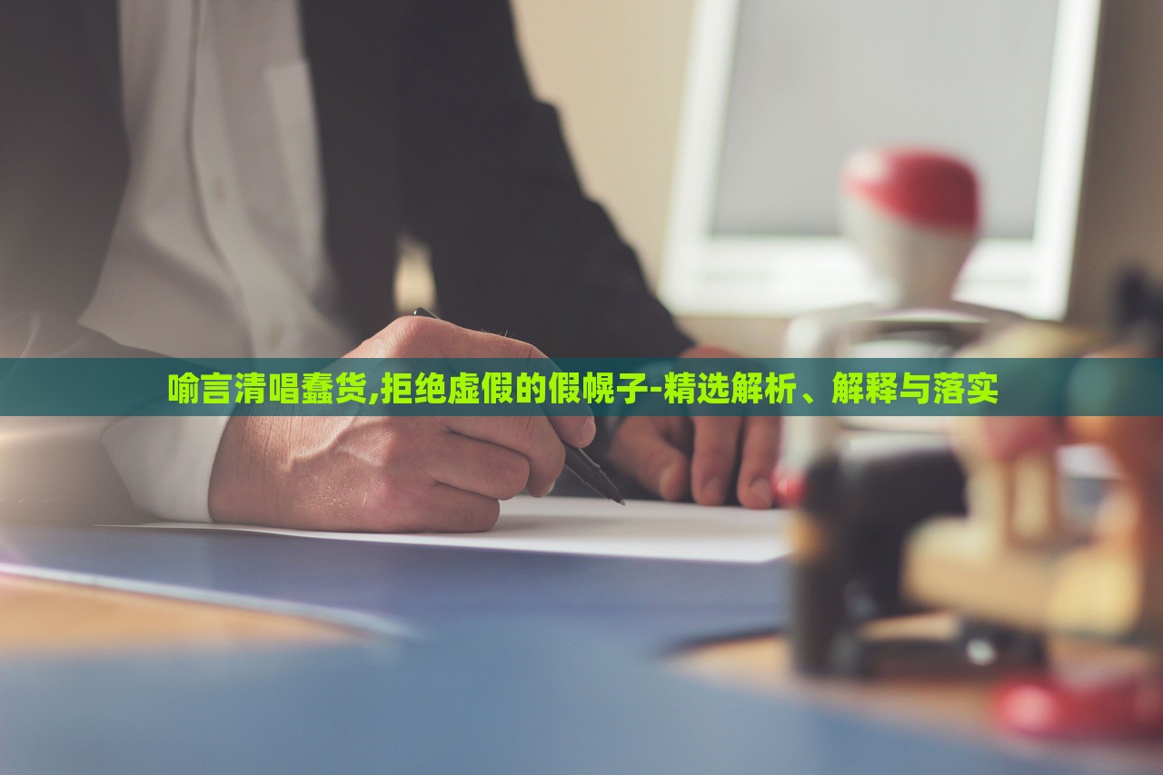 喻言清唱蠢貨,拒絕虛假的假幌子-精選解析、解釋與落實(shí)