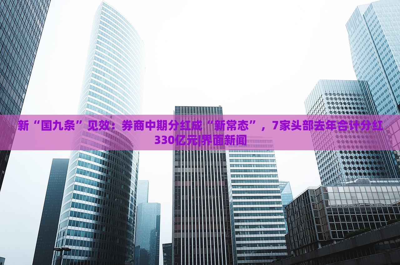 新“國九條”見效：券商中期分紅成“新常態(tài)”，7家頭部去年合計分紅330億元|界面新聞