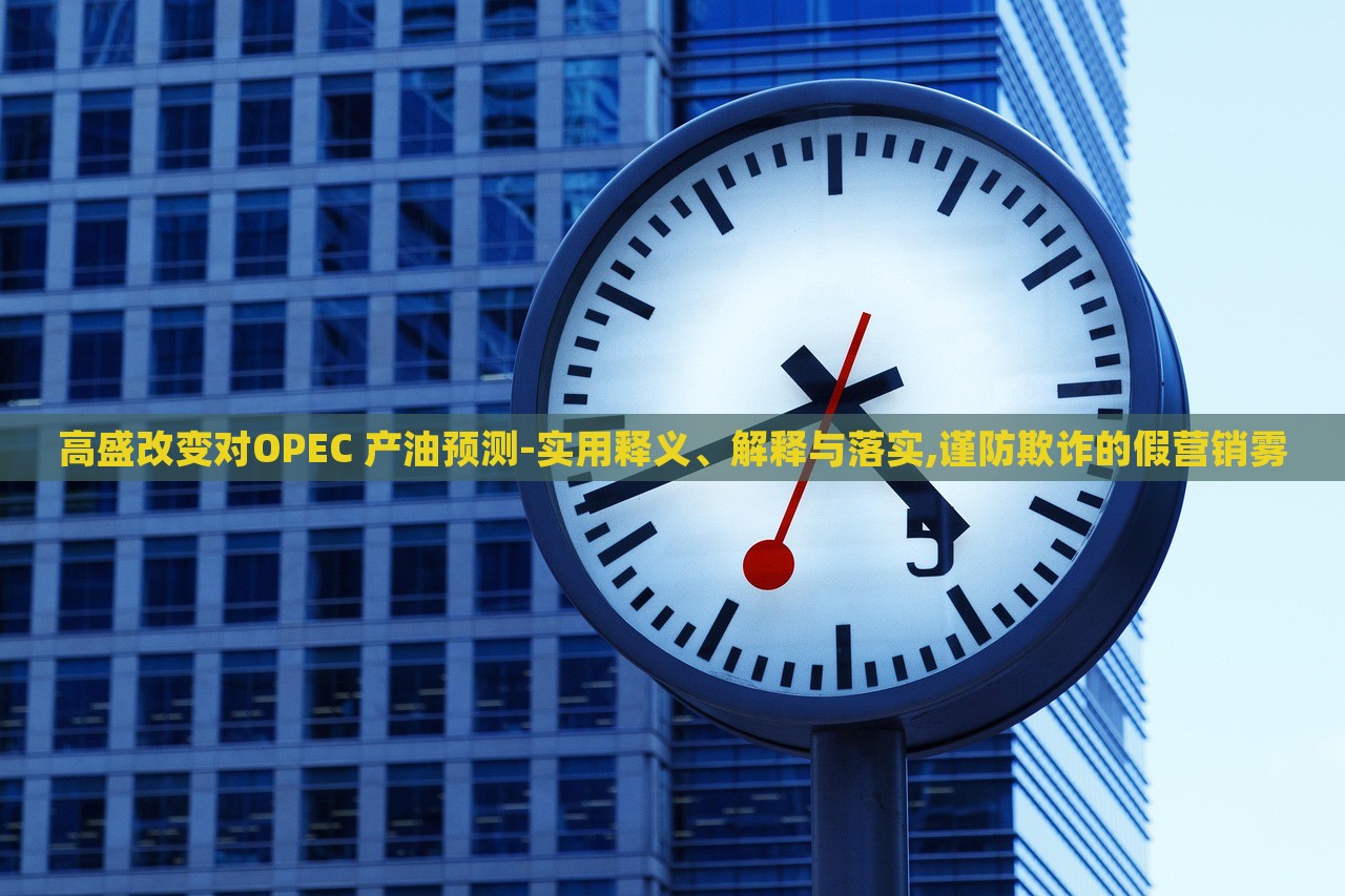 高盛改變對(duì)OPEC 產(chǎn)油預(yù)測(cè)-實(shí)用釋義、解釋與落實(shí),謹(jǐn)防欺詐的假營(yíng)銷霧