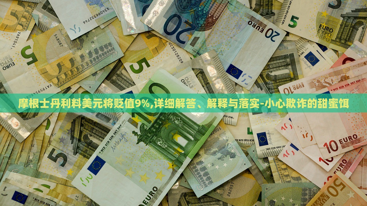 摩根士丹利料美元將貶值9%,詳細解答、解釋與落實-小心欺詐的甜蜜餌