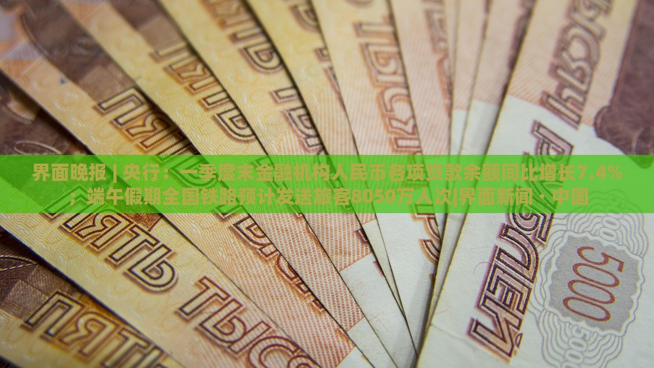 界面晚報 | 央行：一季度末金融機(jī)構(gòu)人民幣各項貸款余額同比增長7.4%；端午假期全國鐵路預(yù)計發(fā)送旅客8050萬人次|界面新聞 · 中國