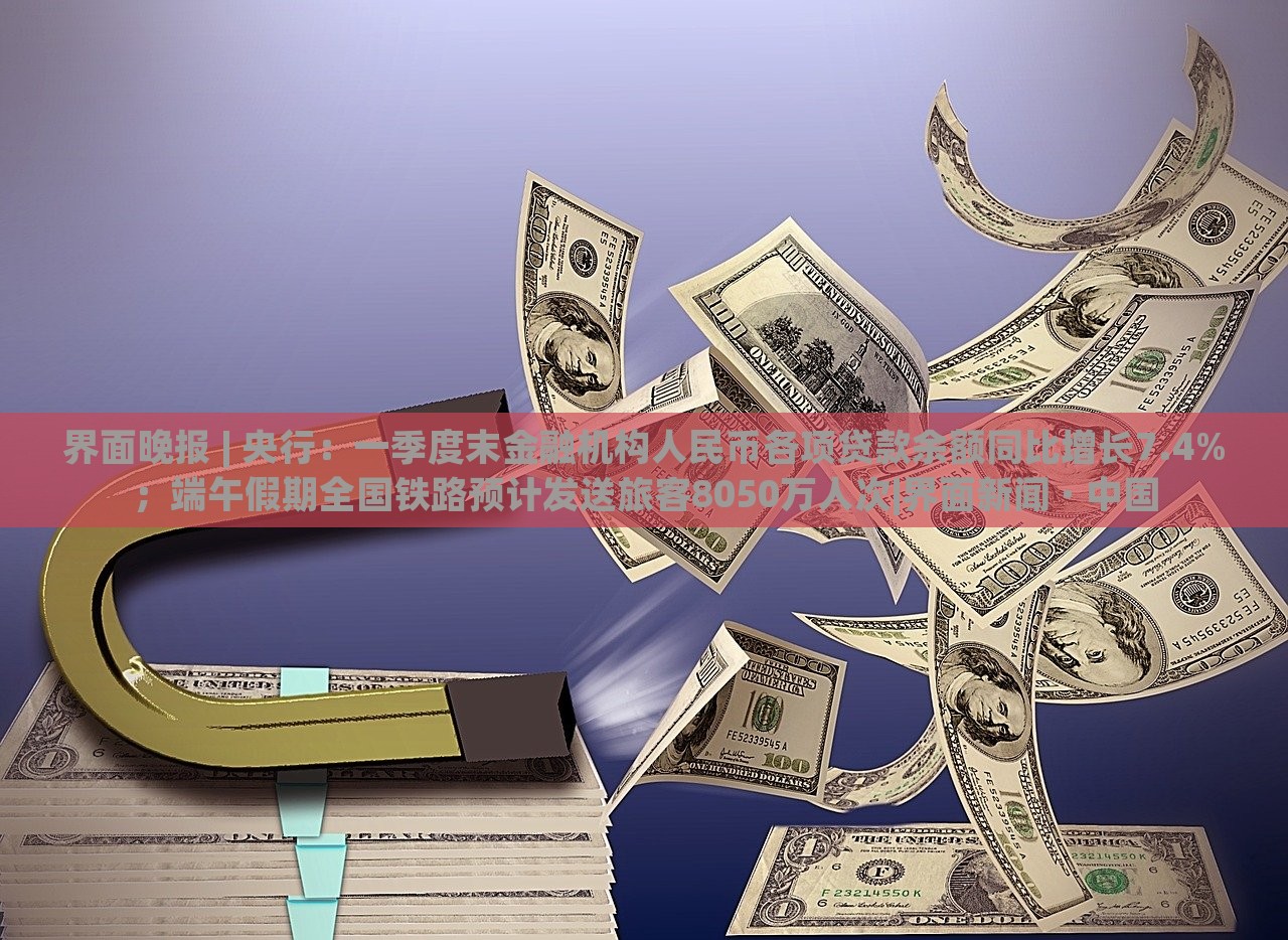 界面晚報 | 央行：一季度末金融機(jī)構(gòu)人民幣各項貸款余額同比增長7.4%；端午假期全國鐵路預(yù)計發(fā)送旅客8050萬人次|界面新聞 · 中國