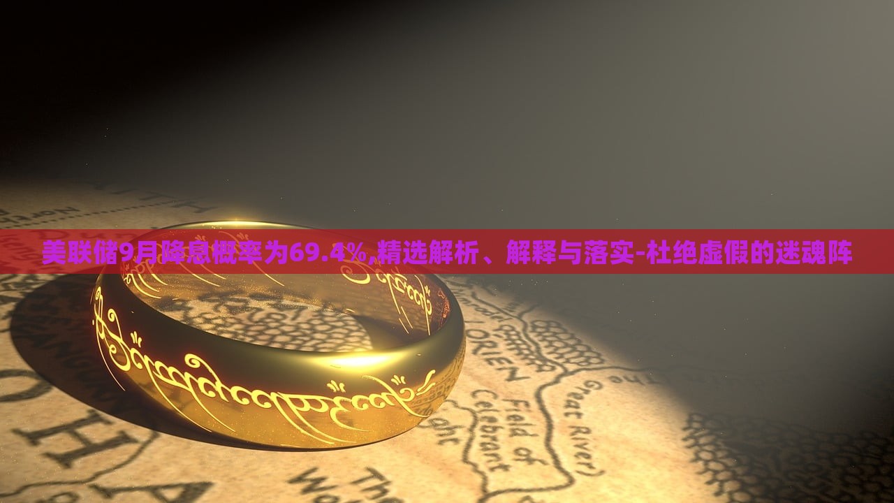 美聯(lián)儲(chǔ)9月降息概率為69.4%,精選解析、解釋與落實(shí)-杜絕虛假的迷魂陣