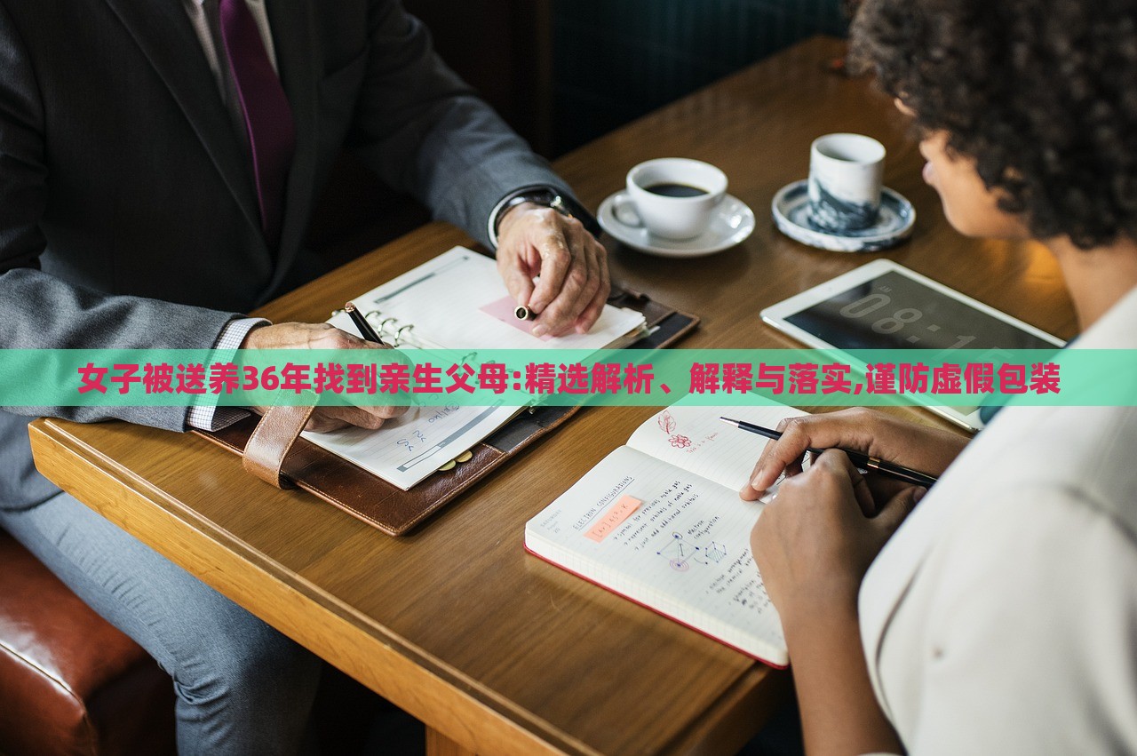 女子被送養(yǎng)36年找到親生父母:精選解析、解釋與落實,謹(jǐn)防虛假包裝