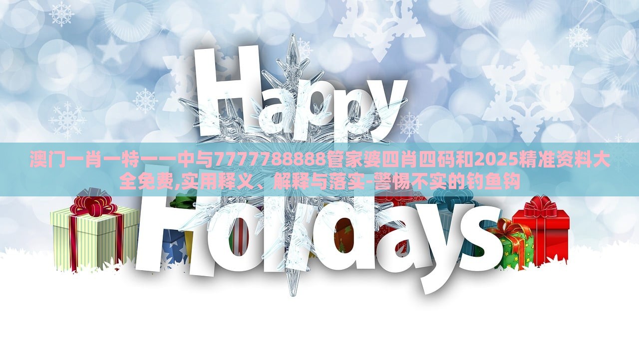 澳門一肖一特一一中與7777788888管家婆四肖四碼和2025精準(zhǔn)資料大全免費(fèi),實(shí)用釋義、解釋與落實(shí)-警惕不實(shí)的釣魚鉤