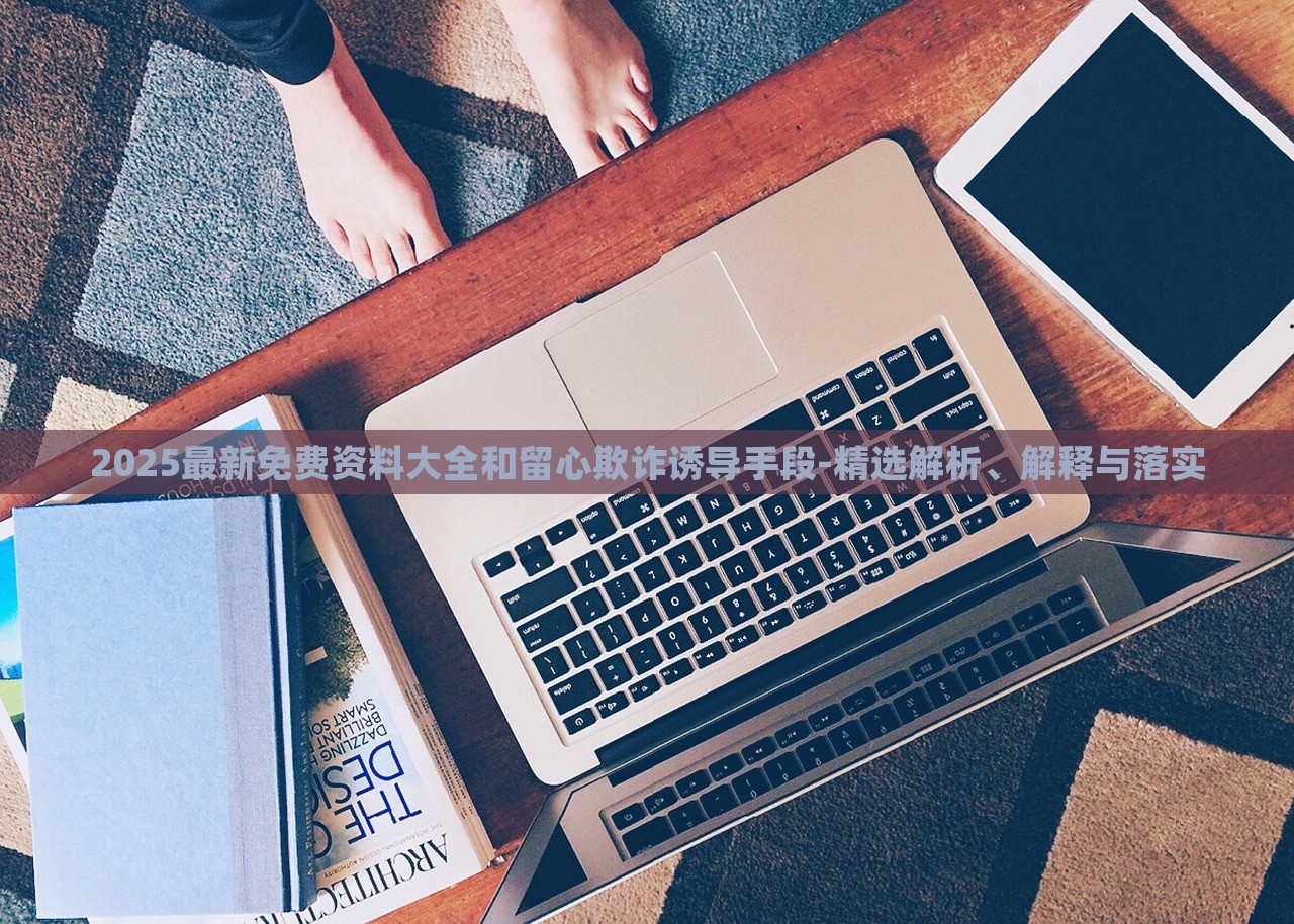 2025最新免費(fèi)資料大全和留心欺詐誘導(dǎo)手段-精選解析、解釋與落實(shí)