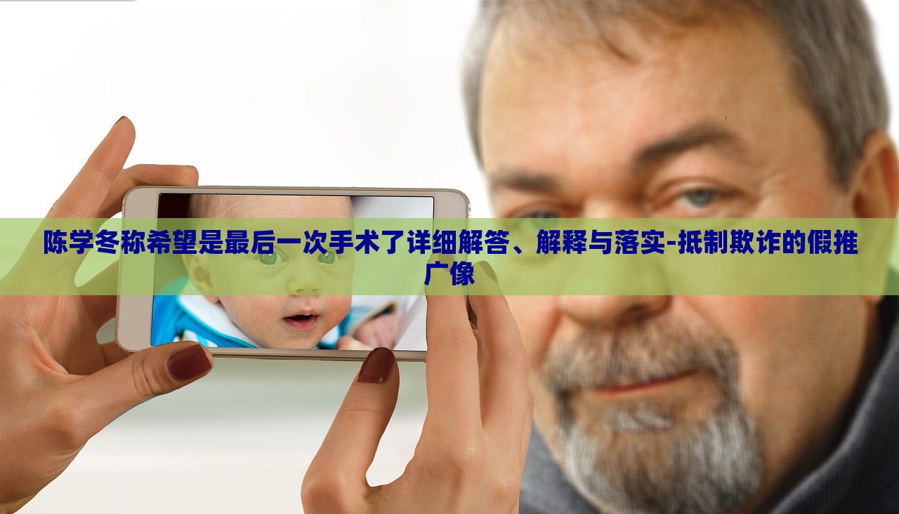 陳學(xué)冬稱希望是最后一次手術(shù)了詳細解答、解釋與落實-抵制欺詐的假推廣像