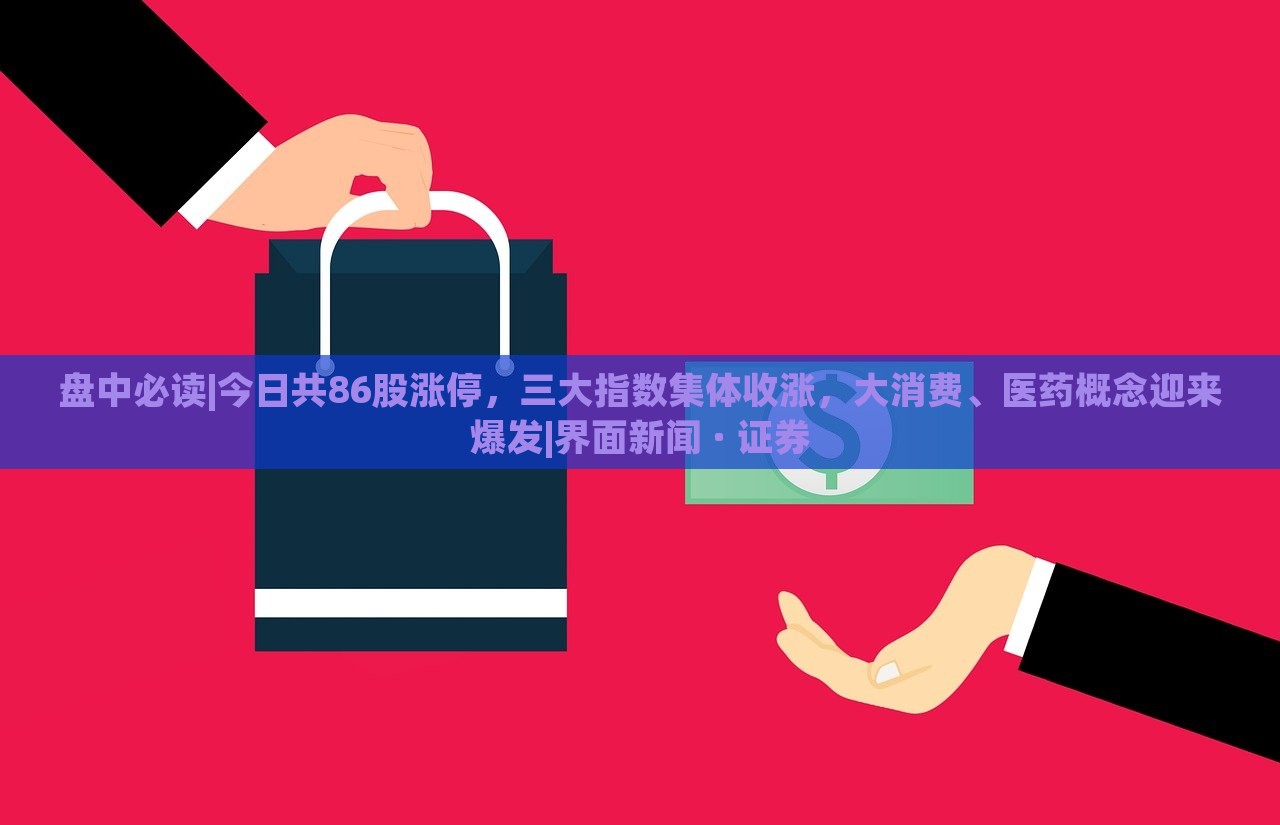 盤中必讀|今日共86股漲停，三大指數(shù)集體收漲，大消費(fèi)、醫(yī)藥概念迎來(lái)爆發(fā)|界面新聞 · 證券