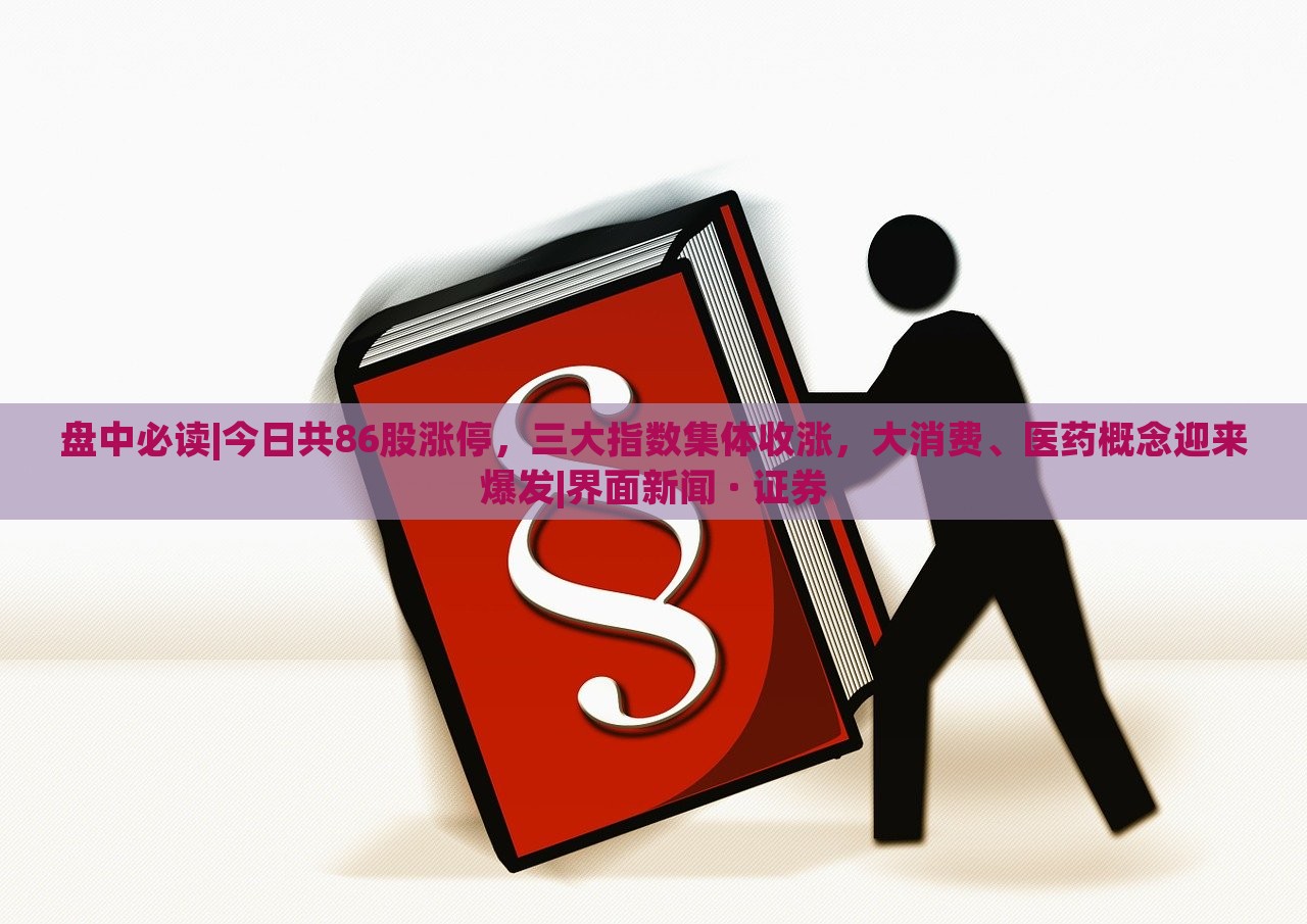 盤中必讀|今日共86股漲停，三大指數(shù)集體收漲，大消費(fèi)、醫(yī)藥概念迎來(lái)爆發(fā)|界面新聞 · 證券