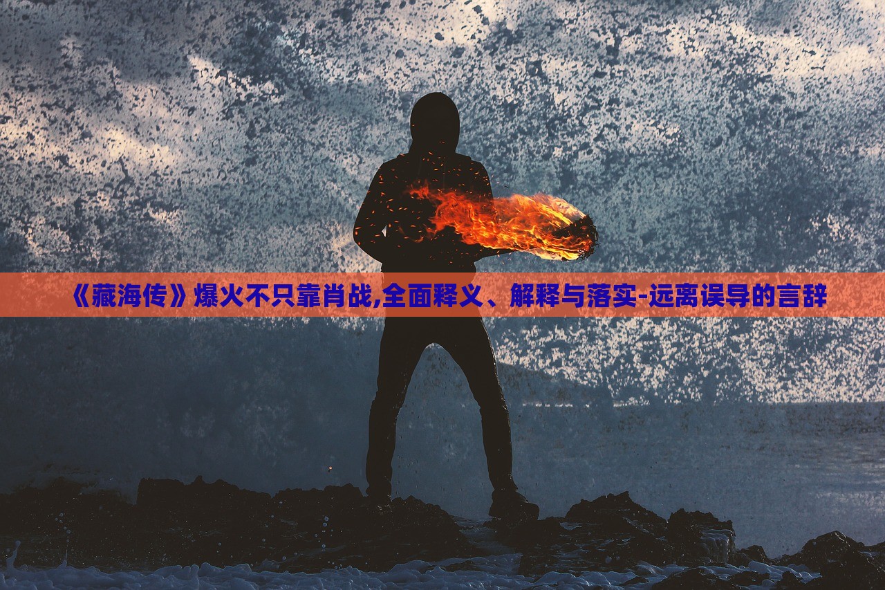 《藏海傳》爆火不只靠肖戰(zhàn),全面釋義、解釋與落實-遠離誤導(dǎo)的言辭