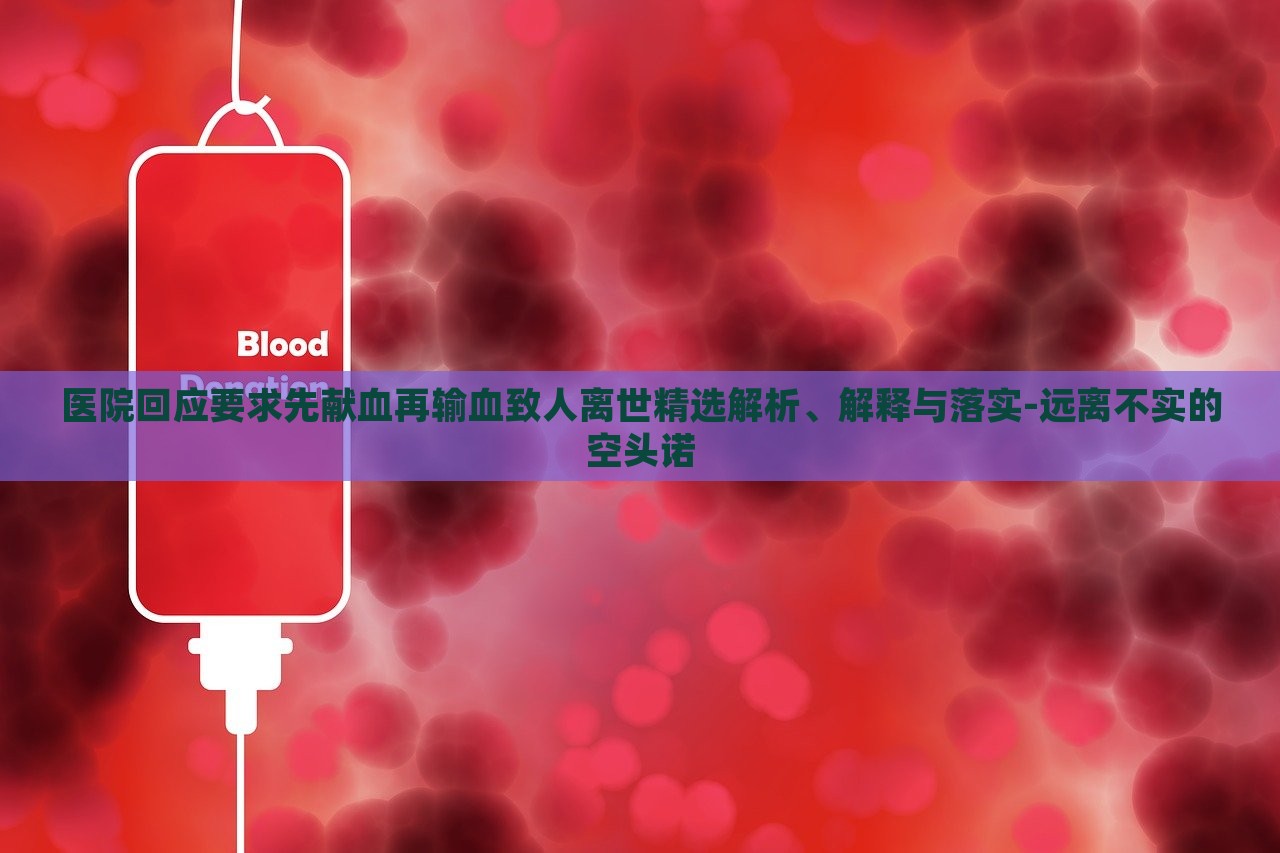 醫(yī)院回應(yīng)要求先獻(xiàn)血再輸血致人離世精選解析、解釋與落實-遠(yuǎn)離不實的空頭諾