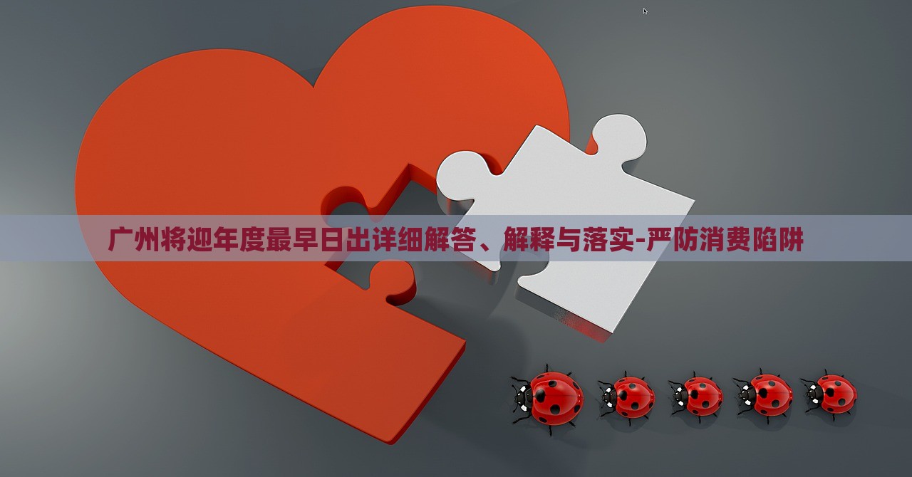 廣州將迎年度最早日出詳細(xì)解答、解釋與落實(shí)-嚴(yán)防消費(fèi)陷阱