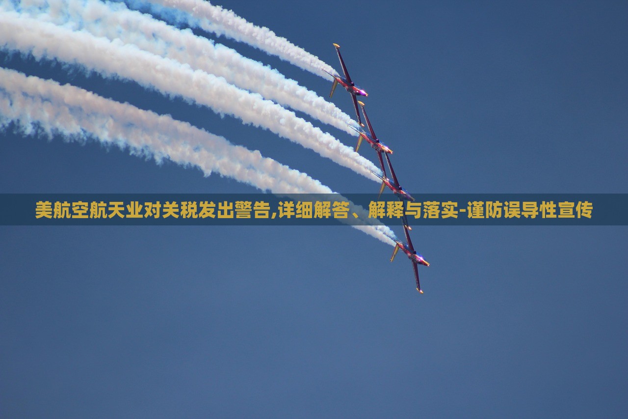 美航空航天業(yè)對關稅發(fā)出警告,詳細解答、解釋與落實-謹防誤導性宣傳