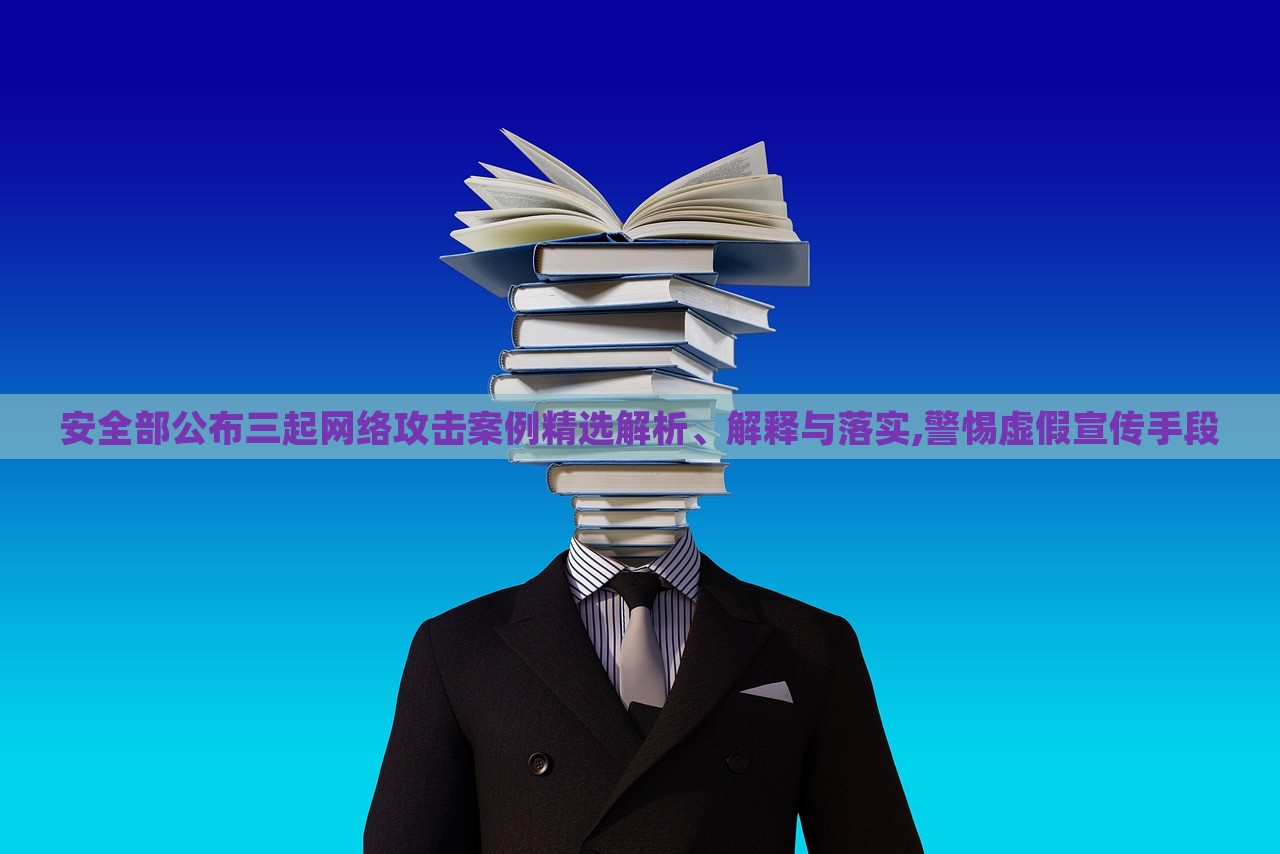 安全部公布三起網(wǎng)絡(luò)攻擊案例精選解析、解釋與落實(shí),警惕虛假宣傳手段