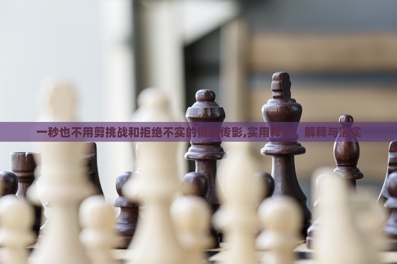 一秒也不用剪挑戰(zhàn)和拒絕不實(shí)的假宣傳影,實(shí)用釋義、解釋與落實(shí)