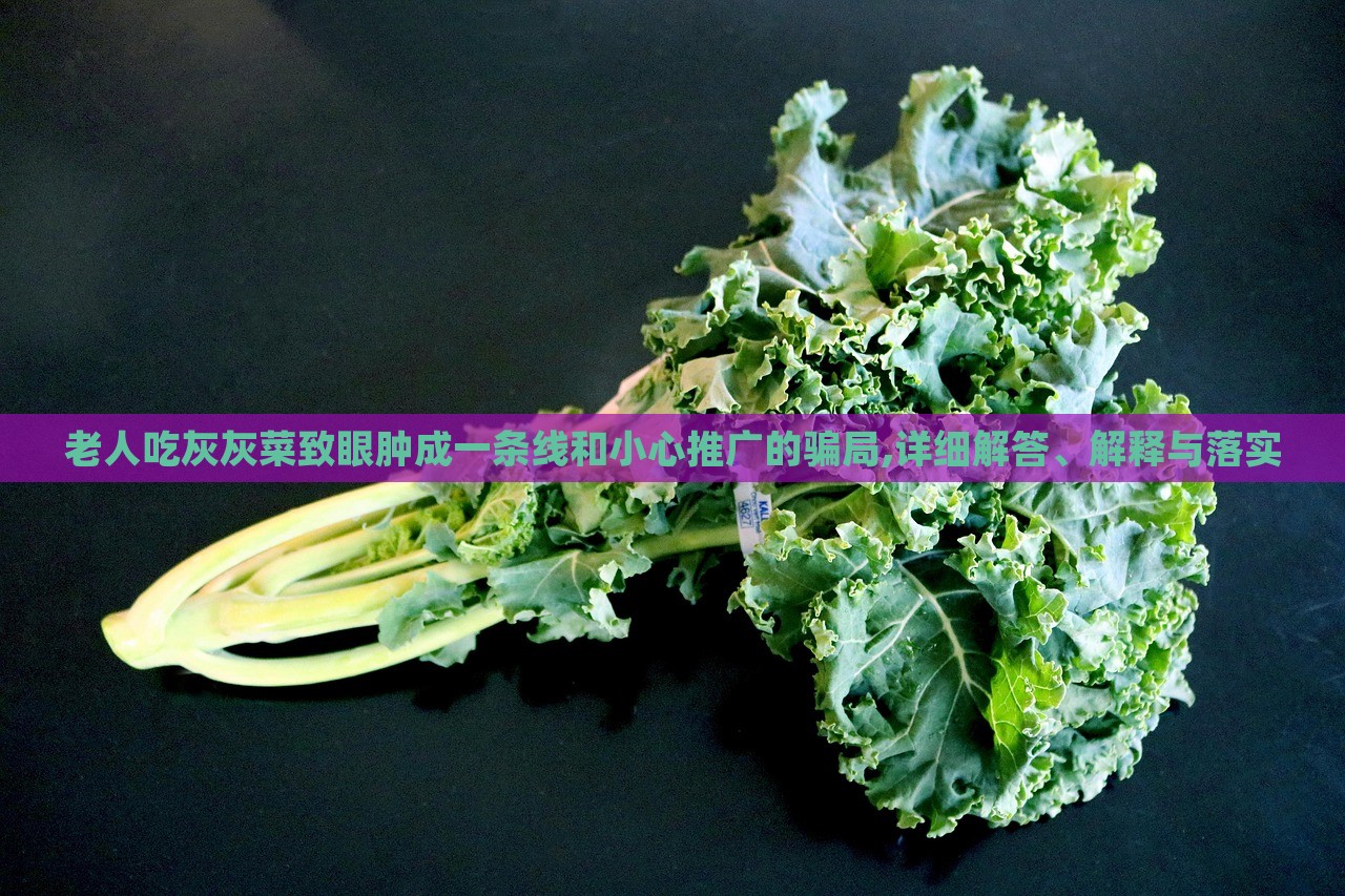 老人吃灰灰菜致眼腫成一條線和小心推廣的騙局,詳細(xì)解答、解釋與落實(shí)