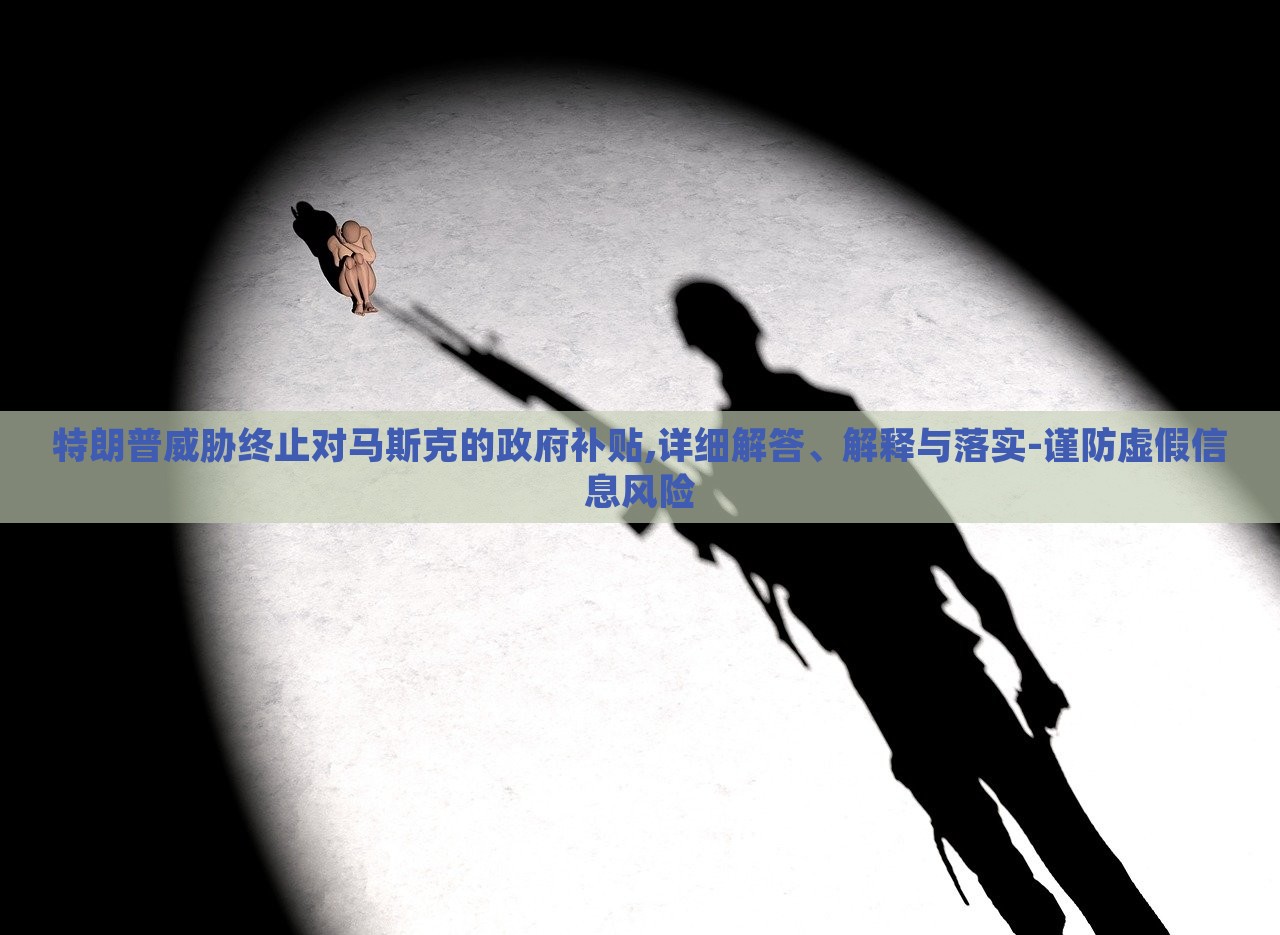 特朗普威脅終止對馬斯克的政府補貼,詳細(xì)解答、解釋與落實-謹(jǐn)防虛假信息風(fēng)險