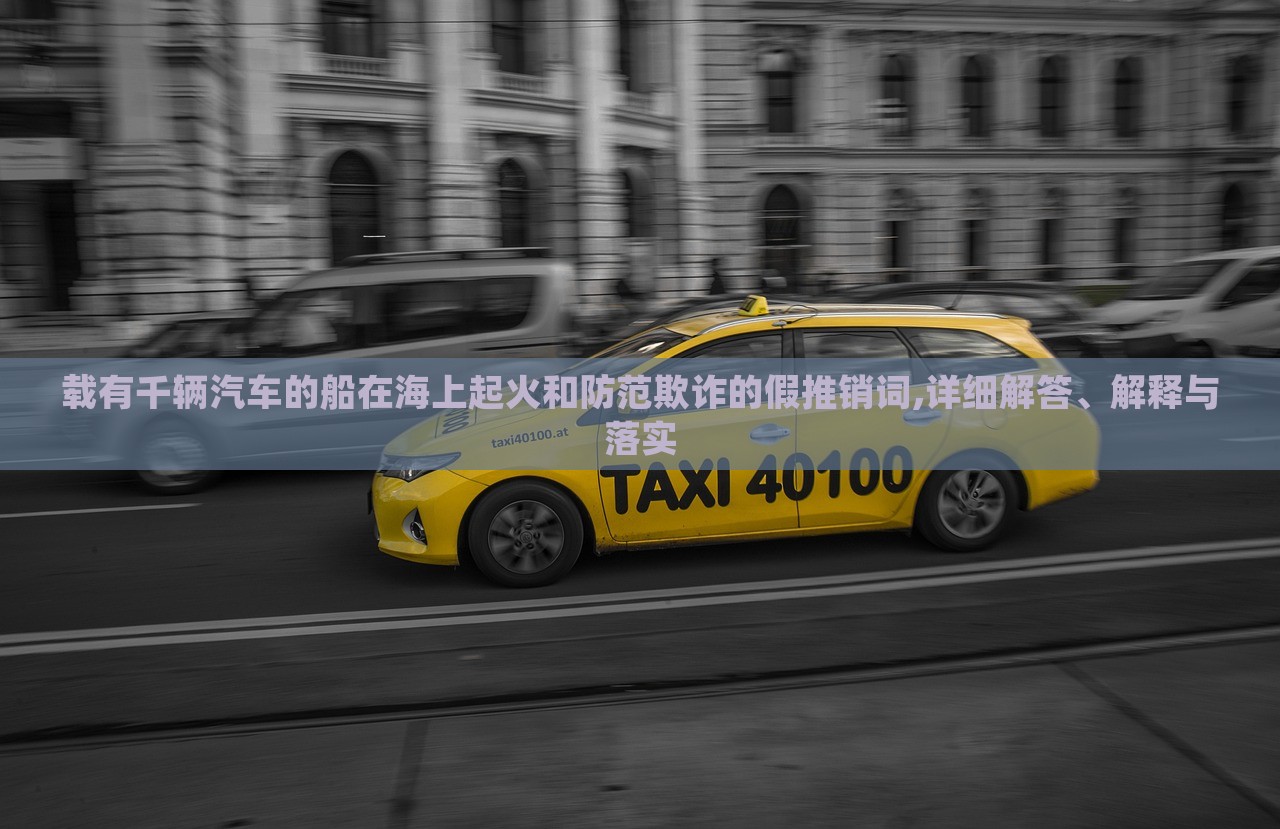 載有千輛汽車的船在海上起火和防范欺詐的假推銷詞,詳細解答、解釋與落實