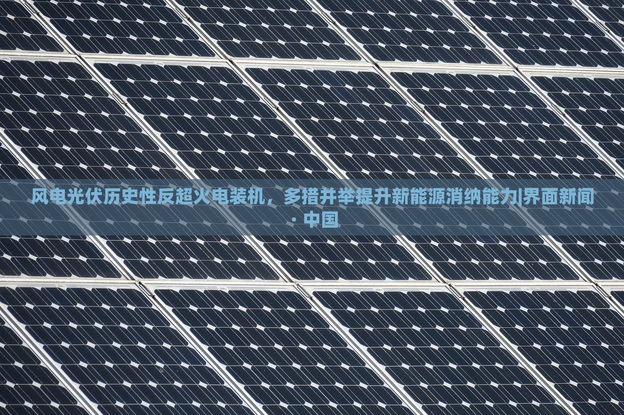 風電光伏歷史性反超火電裝機，多措并舉提升新能源消納能力|界面新聞 · 中國