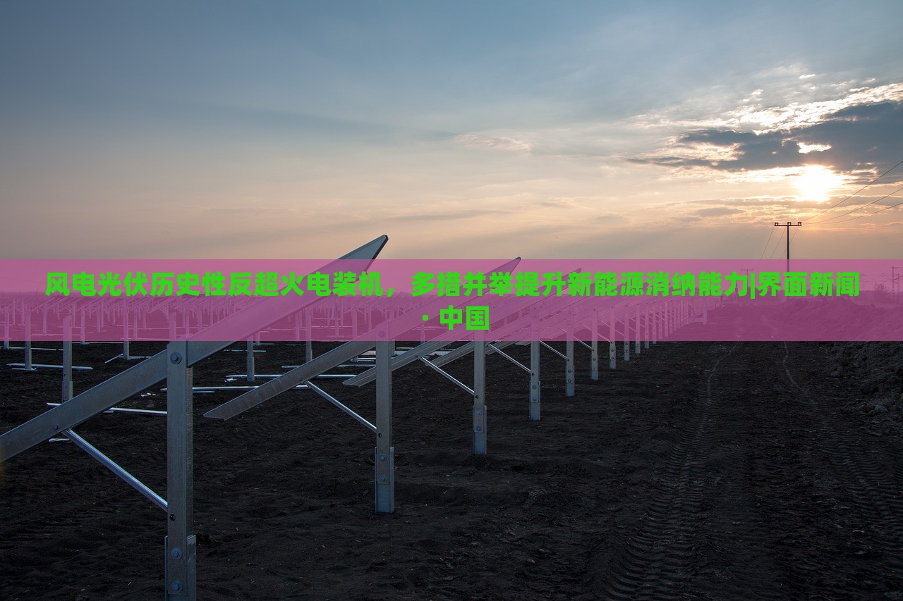 風電光伏歷史性反超火電裝機，多措并舉提升新能源消納能力|界面新聞 · 中國
