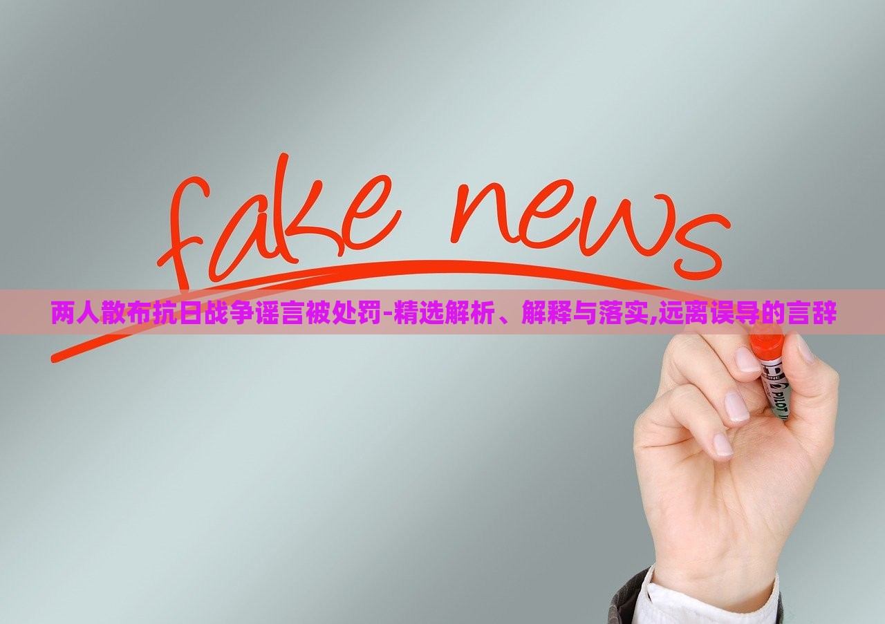 兩人散布抗日戰(zhàn)爭謠言被處罰-精選解析、解釋與落實,遠(yuǎn)離誤導(dǎo)的言辭