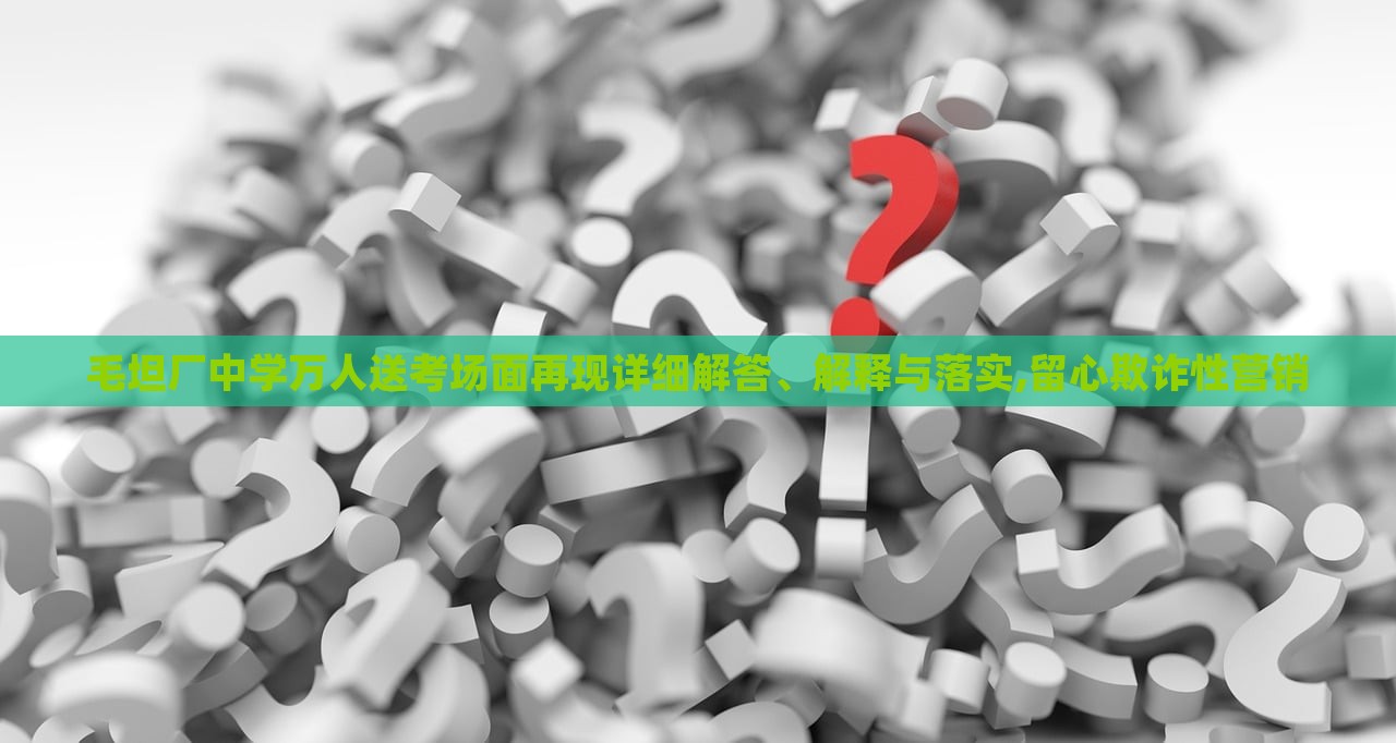 毛坦廠中學(xué)萬人送考場(chǎng)面再現(xiàn)詳細(xì)解答、解釋與落實(shí),留心欺詐性營(yíng)銷