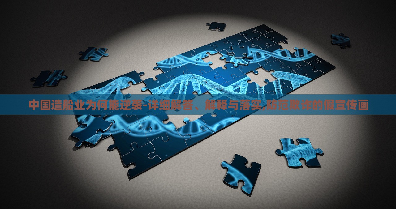 中国造船业为何能逆袭-详细解答、解释与落实,防范欺诈的假宣传画