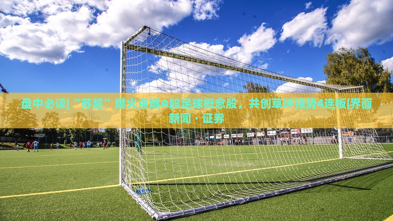 盤(pán)中必讀|“蘇超”爆火點(diǎn)燃A股足球概念股，共創(chuàng)草坪強(qiáng)勢(shì)4連板|界面新聞 · 證券
