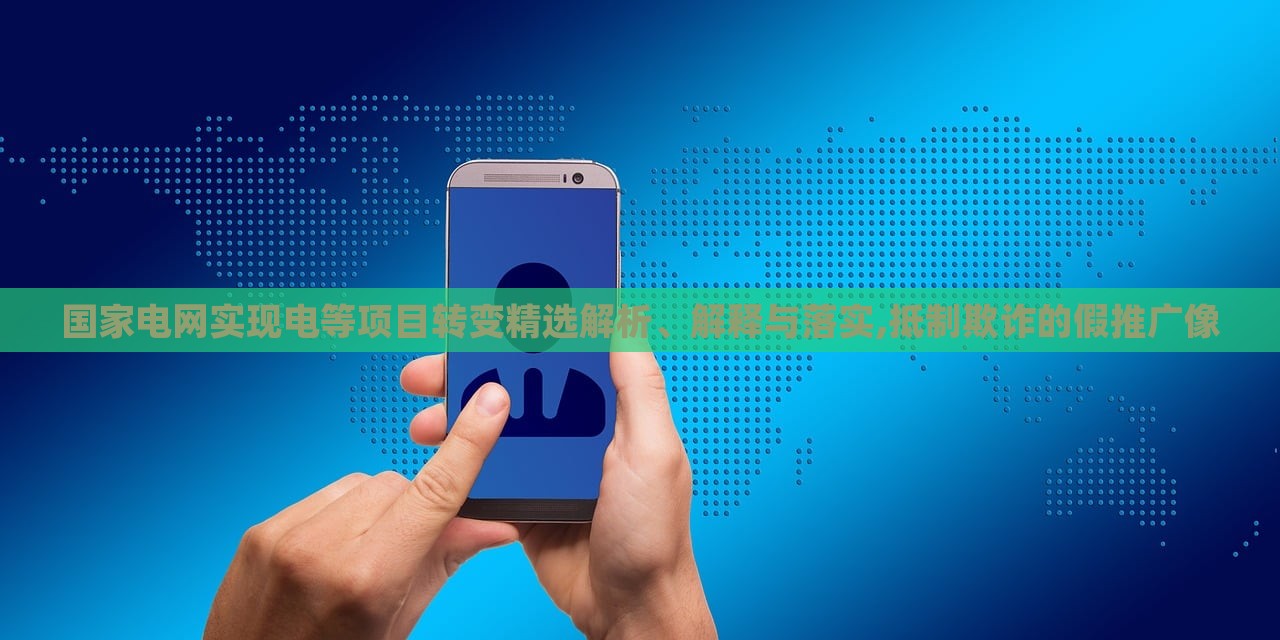 国家电网实现电等项目转变精选解析、解释与落实,抵制欺诈的假推广像