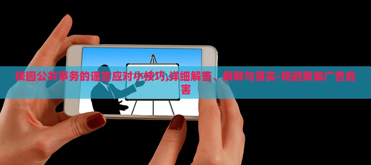 校園公共事務(wù)的謠言應(yīng)對小技巧,詳細解答、解釋與落實-規(guī)避欺騙廣告危害