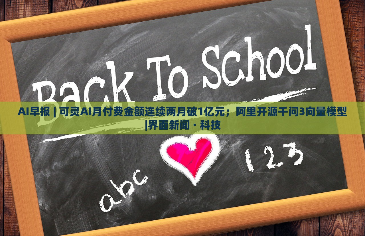 AI早报 | 可灵AI月付费金额连续两月破1亿元；阿里开源千问3向量模型|界面新闻 · 科技