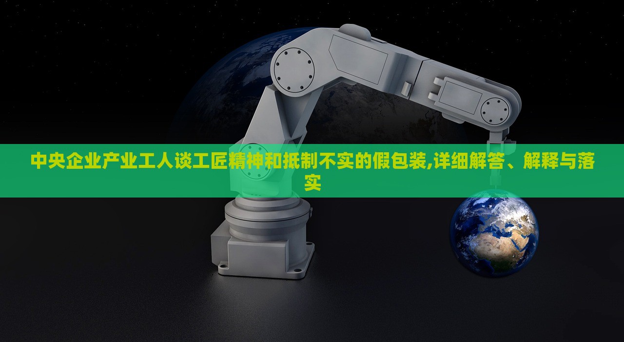 中央企業(yè)產(chǎn)業(yè)工人談工匠精神和抵制不實(shí)的假包裝,詳細(xì)解答、解釋與落實(shí)