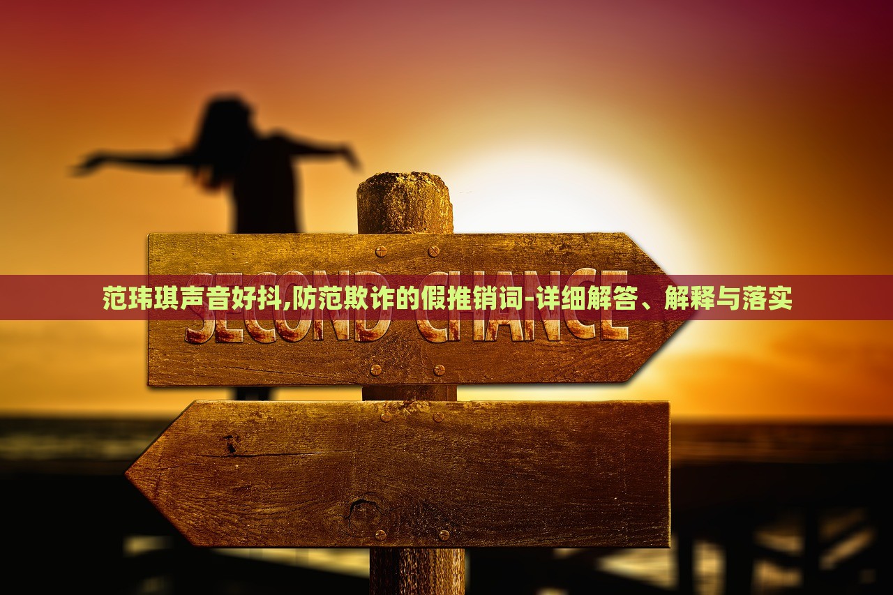 范瑋琪聲音好抖,防范欺詐的假推銷詞-詳細(xì)解答、解釋與落實(shí)