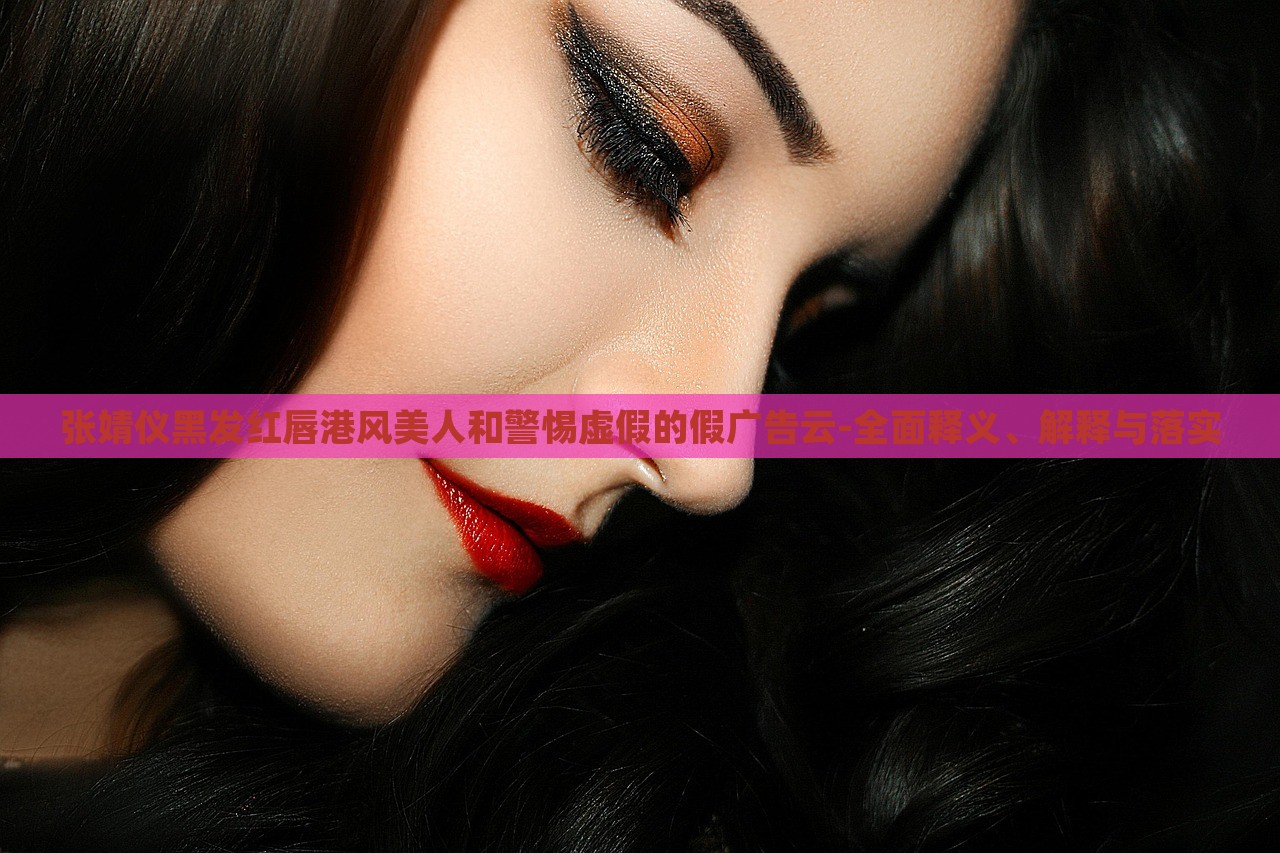 張婧儀黑發(fā)紅唇港風(fēng)美人和警惕虛假的假廣告云-全面釋義、解釋與落實