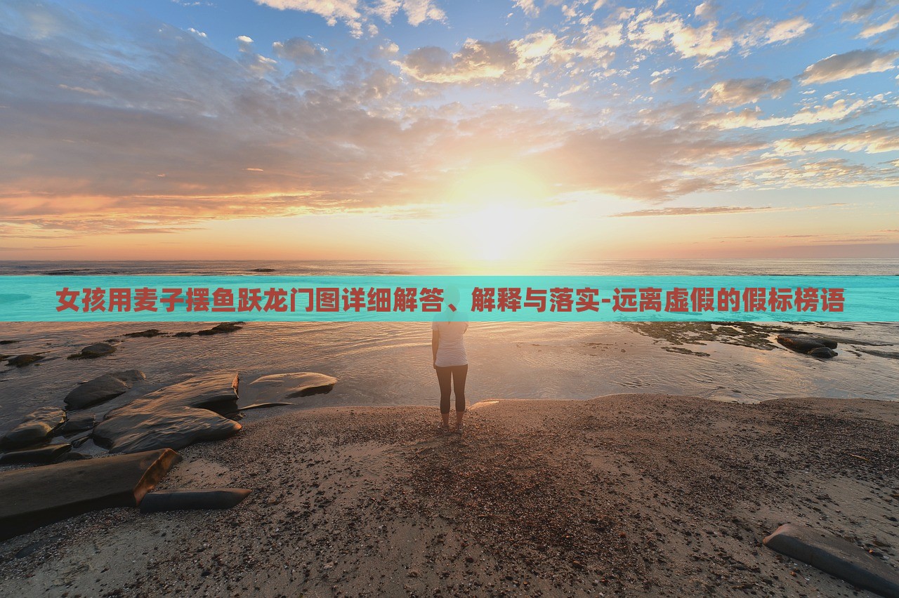 女孩用麦子摆鱼跃龙门图详细解答、解释与落实-远离虚假的假标榜语